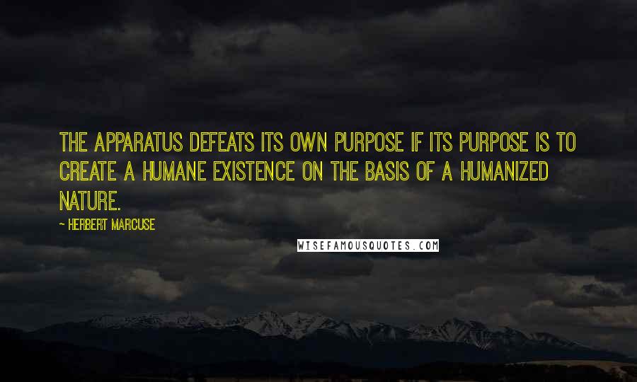 Herbert Marcuse Quotes: The apparatus defeats its own purpose if its purpose is to create a humane existence on the basis of a humanized nature.