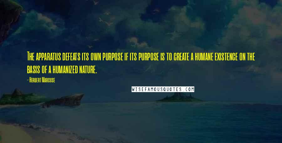 Herbert Marcuse Quotes: The apparatus defeats its own purpose if its purpose is to create a humane existence on the basis of a humanized nature.