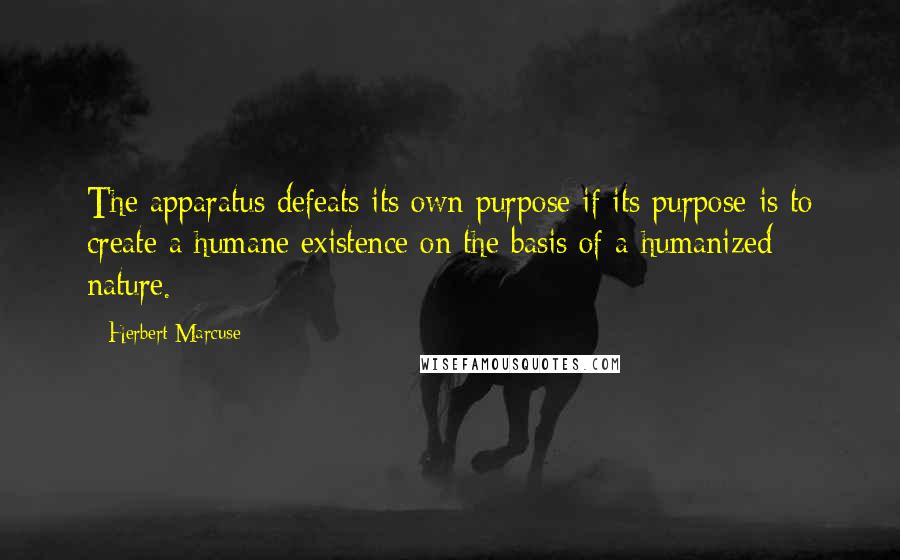 Herbert Marcuse Quotes: The apparatus defeats its own purpose if its purpose is to create a humane existence on the basis of a humanized nature.