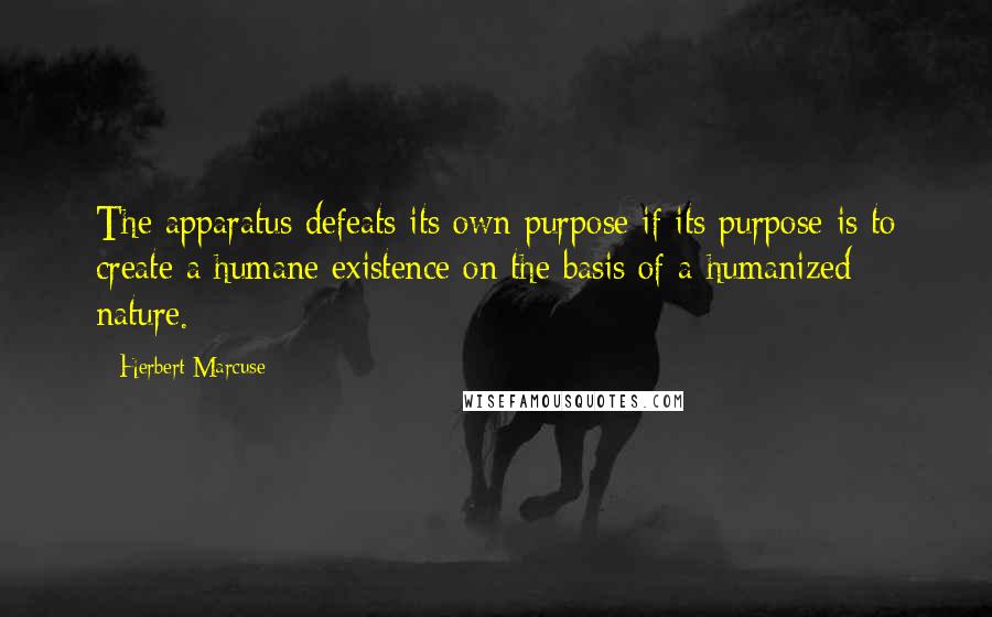 Herbert Marcuse Quotes: The apparatus defeats its own purpose if its purpose is to create a humane existence on the basis of a humanized nature.