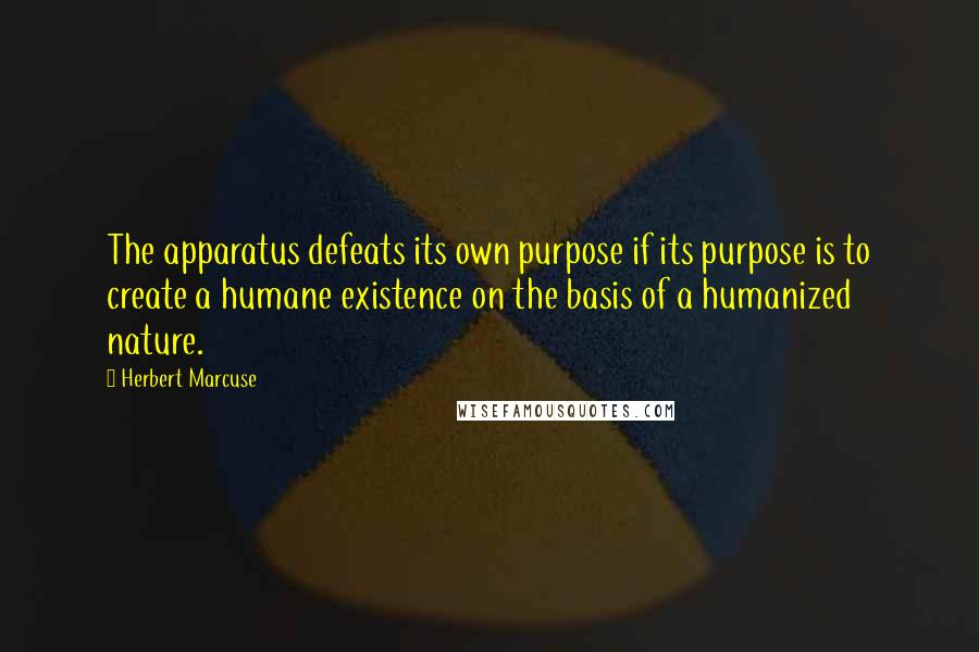 Herbert Marcuse Quotes: The apparatus defeats its own purpose if its purpose is to create a humane existence on the basis of a humanized nature.