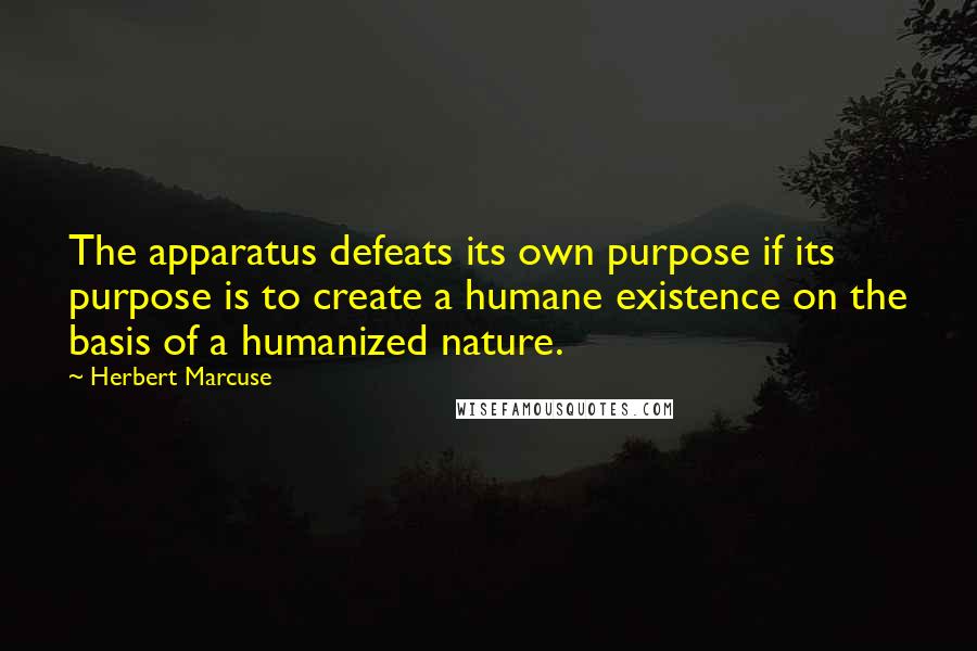 Herbert Marcuse Quotes: The apparatus defeats its own purpose if its purpose is to create a humane existence on the basis of a humanized nature.