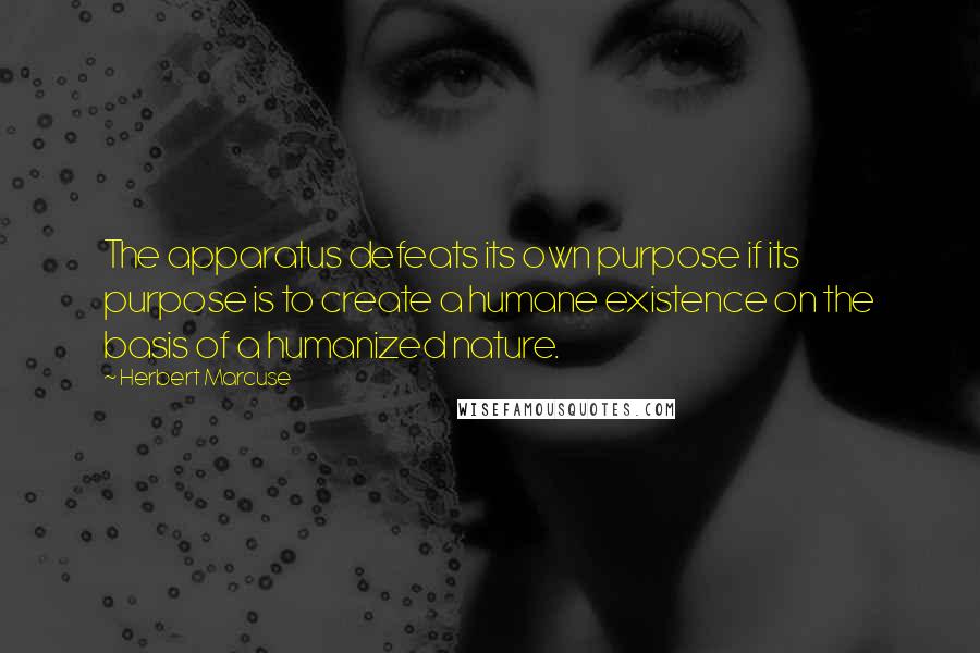 Herbert Marcuse Quotes: The apparatus defeats its own purpose if its purpose is to create a humane existence on the basis of a humanized nature.