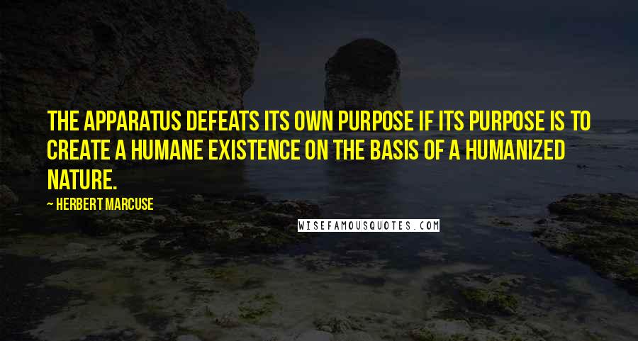 Herbert Marcuse Quotes: The apparatus defeats its own purpose if its purpose is to create a humane existence on the basis of a humanized nature.