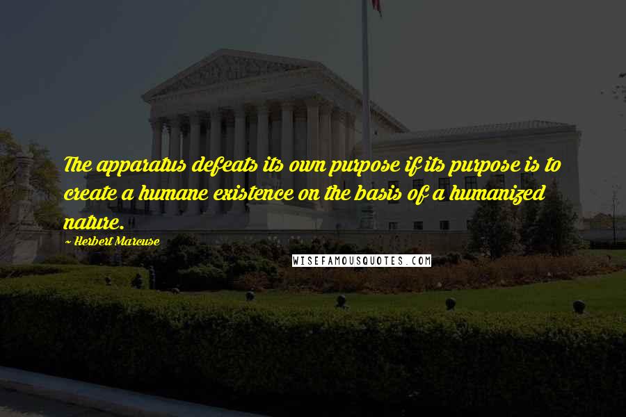 Herbert Marcuse Quotes: The apparatus defeats its own purpose if its purpose is to create a humane existence on the basis of a humanized nature.