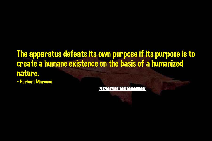Herbert Marcuse Quotes: The apparatus defeats its own purpose if its purpose is to create a humane existence on the basis of a humanized nature.