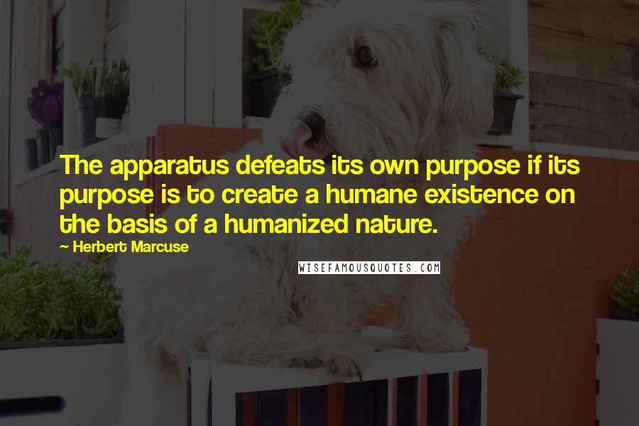 Herbert Marcuse Quotes: The apparatus defeats its own purpose if its purpose is to create a humane existence on the basis of a humanized nature.