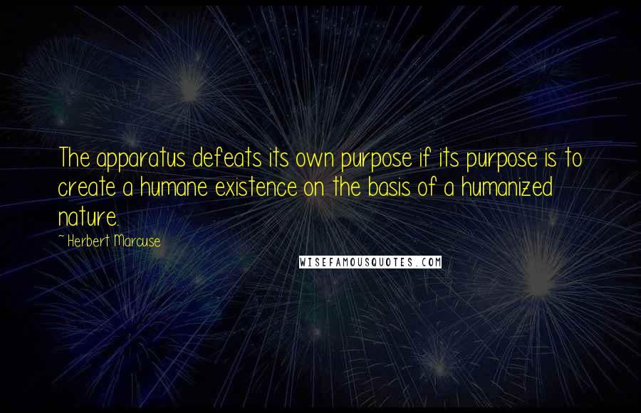Herbert Marcuse Quotes: The apparatus defeats its own purpose if its purpose is to create a humane existence on the basis of a humanized nature.