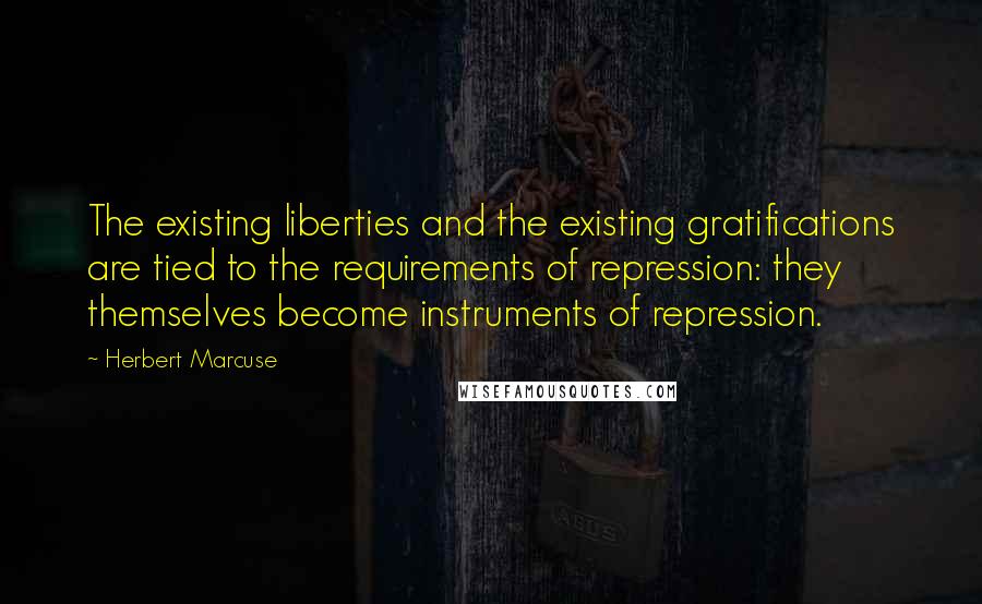 Herbert Marcuse Quotes: The existing liberties and the existing gratifications are tied to the requirements of repression: they themselves become instruments of repression.