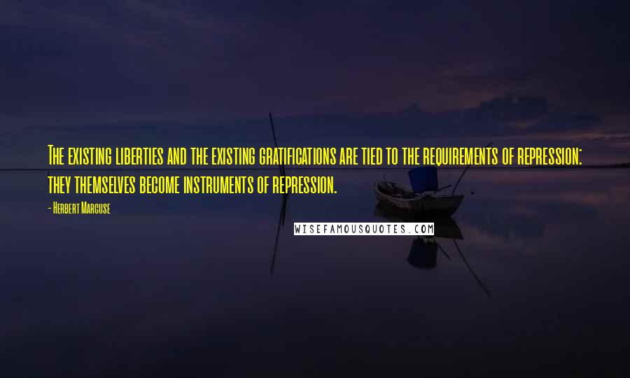 Herbert Marcuse Quotes: The existing liberties and the existing gratifications are tied to the requirements of repression: they themselves become instruments of repression.