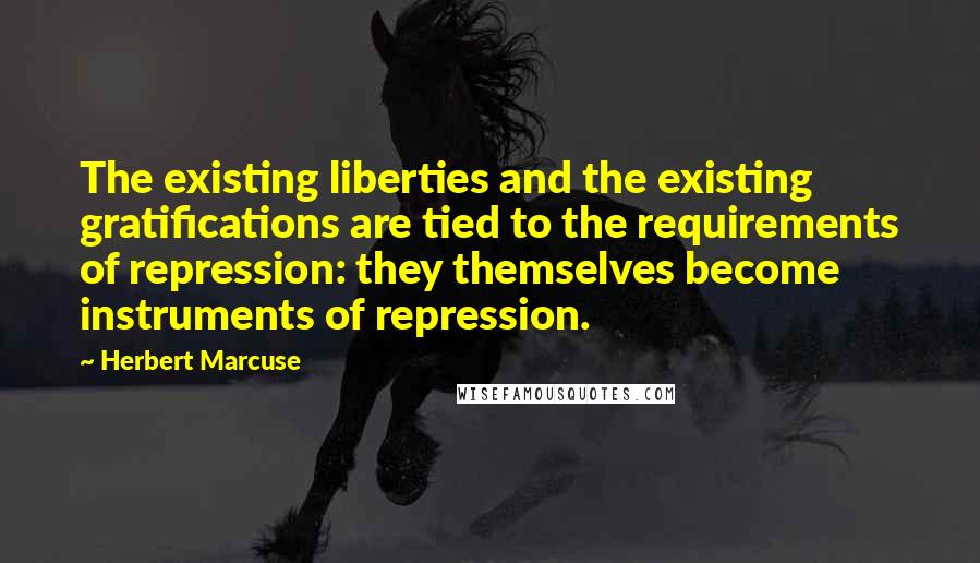 Herbert Marcuse Quotes: The existing liberties and the existing gratifications are tied to the requirements of repression: they themselves become instruments of repression.