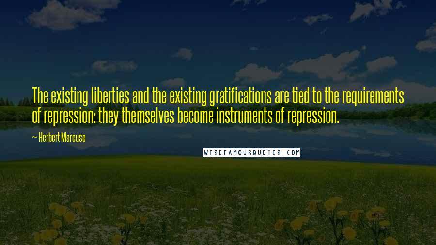 Herbert Marcuse Quotes: The existing liberties and the existing gratifications are tied to the requirements of repression: they themselves become instruments of repression.