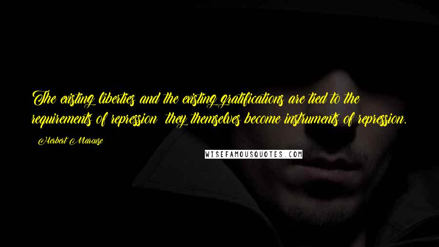 Herbert Marcuse Quotes: The existing liberties and the existing gratifications are tied to the requirements of repression: they themselves become instruments of repression.