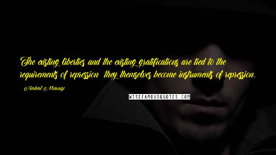 Herbert Marcuse Quotes: The existing liberties and the existing gratifications are tied to the requirements of repression: they themselves become instruments of repression.