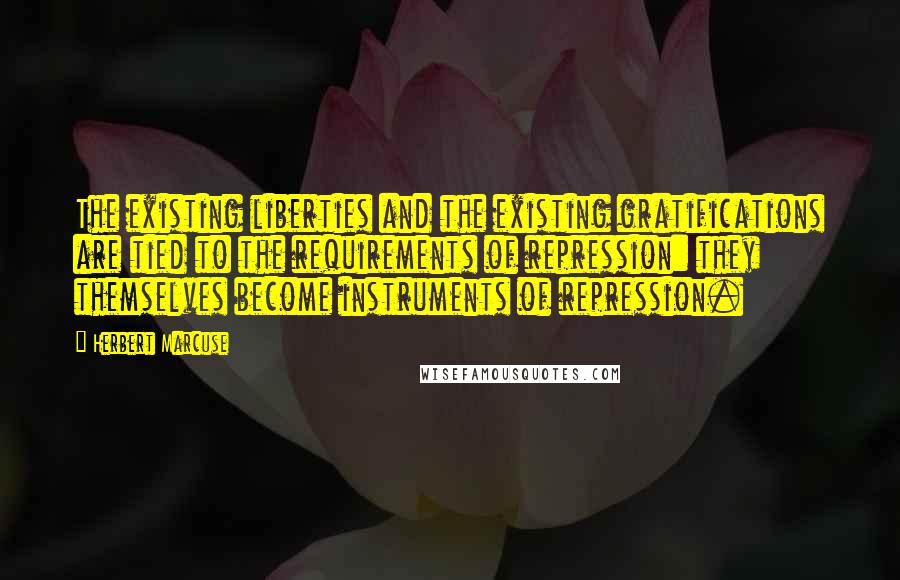 Herbert Marcuse Quotes: The existing liberties and the existing gratifications are tied to the requirements of repression: they themselves become instruments of repression.