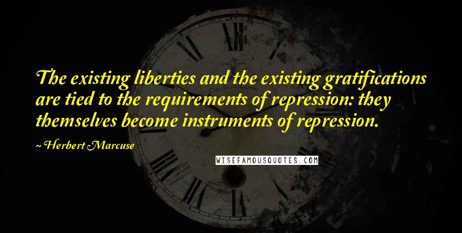 Herbert Marcuse Quotes: The existing liberties and the existing gratifications are tied to the requirements of repression: they themselves become instruments of repression.