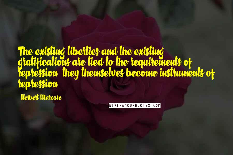 Herbert Marcuse Quotes: The existing liberties and the existing gratifications are tied to the requirements of repression: they themselves become instruments of repression.