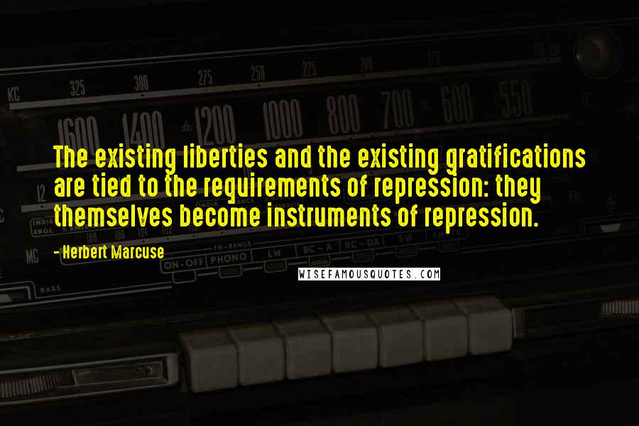 Herbert Marcuse Quotes: The existing liberties and the existing gratifications are tied to the requirements of repression: they themselves become instruments of repression.