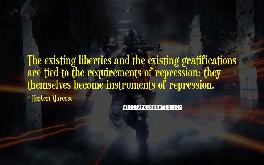 Herbert Marcuse Quotes: The existing liberties and the existing gratifications are tied to the requirements of repression: they themselves become instruments of repression.