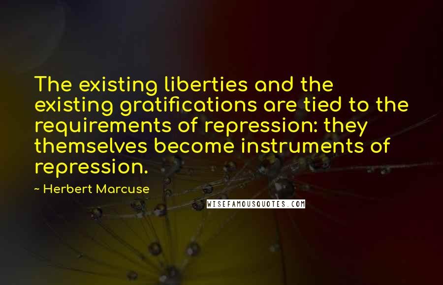 Herbert Marcuse Quotes: The existing liberties and the existing gratifications are tied to the requirements of repression: they themselves become instruments of repression.