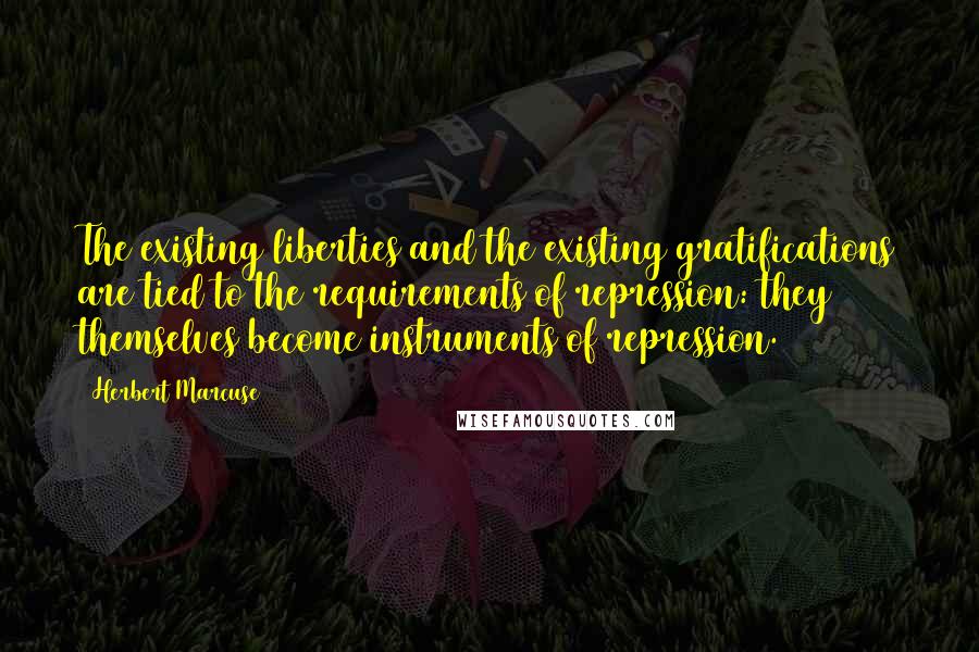 Herbert Marcuse Quotes: The existing liberties and the existing gratifications are tied to the requirements of repression: they themselves become instruments of repression.