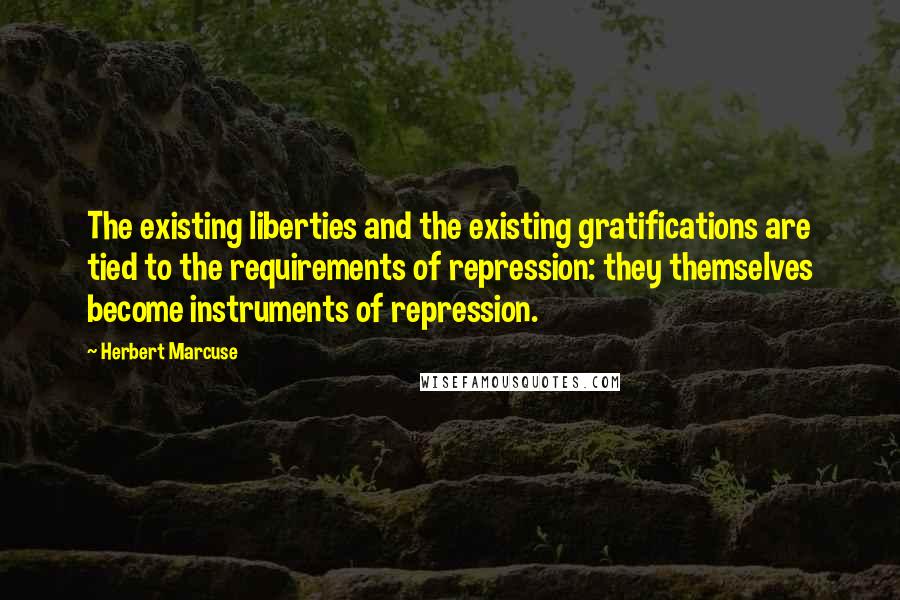 Herbert Marcuse Quotes: The existing liberties and the existing gratifications are tied to the requirements of repression: they themselves become instruments of repression.