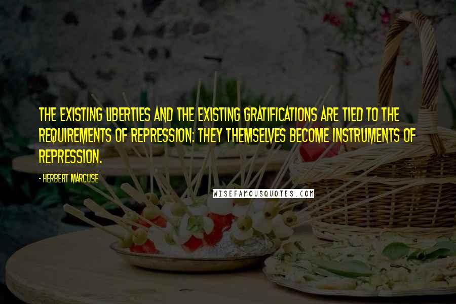 Herbert Marcuse Quotes: The existing liberties and the existing gratifications are tied to the requirements of repression: they themselves become instruments of repression.