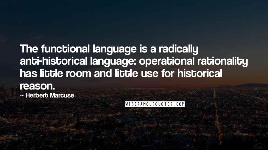 Herbert Marcuse Quotes: The functional language is a radically anti-historical language: operational rationality has little room and little use for historical reason.