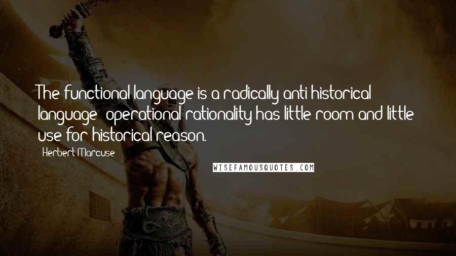 Herbert Marcuse Quotes: The functional language is a radically anti-historical language: operational rationality has little room and little use for historical reason.
