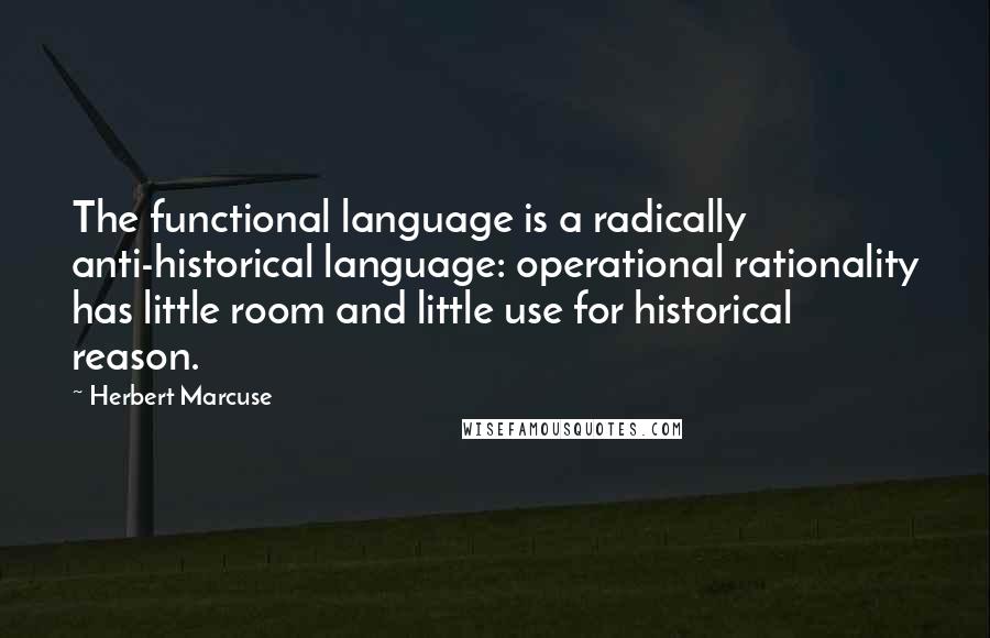 Herbert Marcuse Quotes: The functional language is a radically anti-historical language: operational rationality has little room and little use for historical reason.