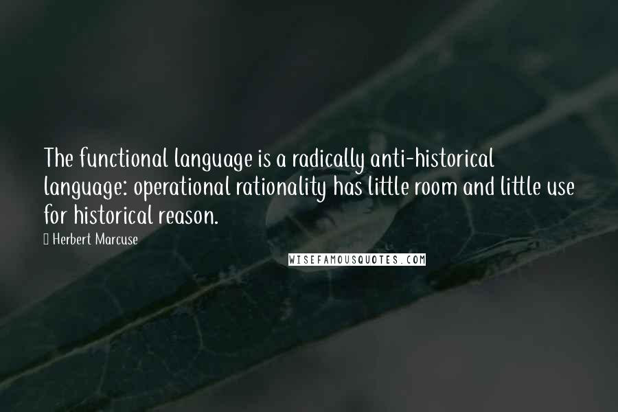 Herbert Marcuse Quotes: The functional language is a radically anti-historical language: operational rationality has little room and little use for historical reason.