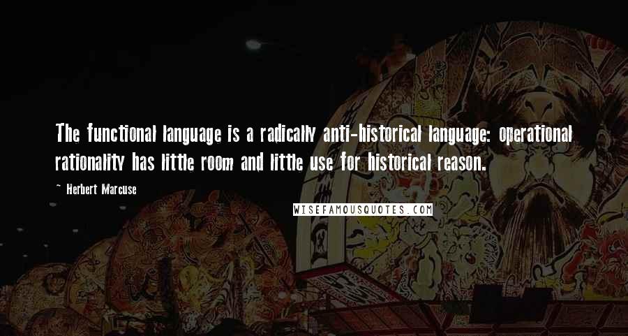 Herbert Marcuse Quotes: The functional language is a radically anti-historical language: operational rationality has little room and little use for historical reason.