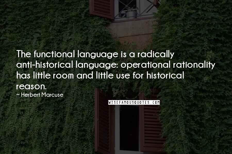 Herbert Marcuse Quotes: The functional language is a radically anti-historical language: operational rationality has little room and little use for historical reason.