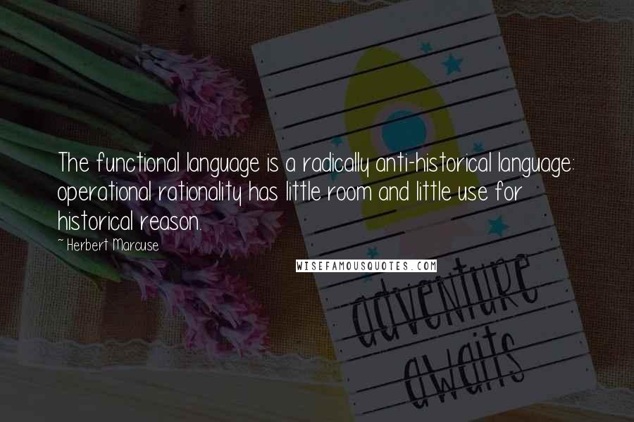 Herbert Marcuse Quotes: The functional language is a radically anti-historical language: operational rationality has little room and little use for historical reason.