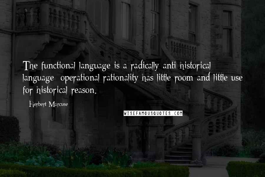 Herbert Marcuse Quotes: The functional language is a radically anti-historical language: operational rationality has little room and little use for historical reason.