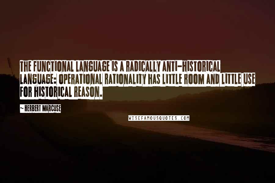 Herbert Marcuse Quotes: The functional language is a radically anti-historical language: operational rationality has little room and little use for historical reason.