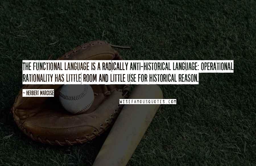 Herbert Marcuse Quotes: The functional language is a radically anti-historical language: operational rationality has little room and little use for historical reason.