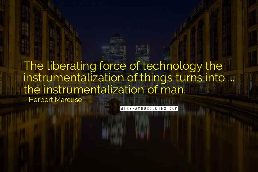 Herbert Marcuse Quotes: The liberating force of technology the instrumentalization of things turns into ... the instrumentalization of man.