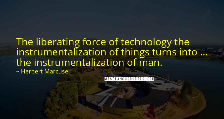 Herbert Marcuse Quotes: The liberating force of technology the instrumentalization of things turns into ... the instrumentalization of man.