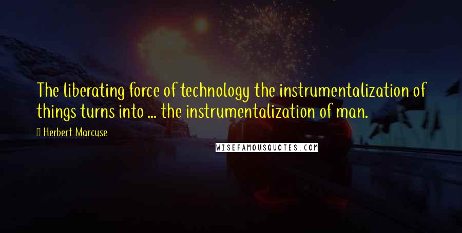 Herbert Marcuse Quotes: The liberating force of technology the instrumentalization of things turns into ... the instrumentalization of man.