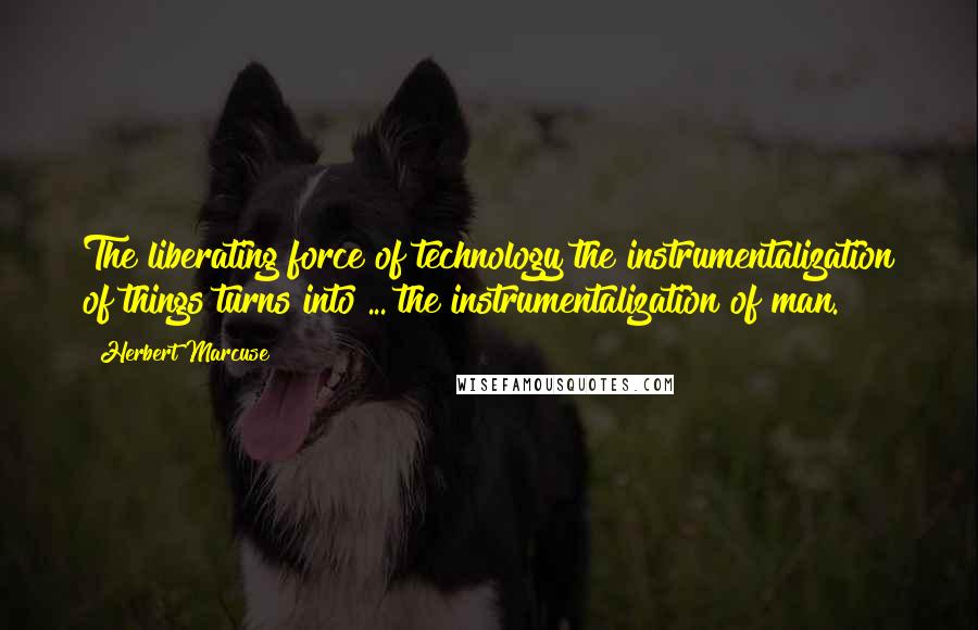 Herbert Marcuse Quotes: The liberating force of technology the instrumentalization of things turns into ... the instrumentalization of man.