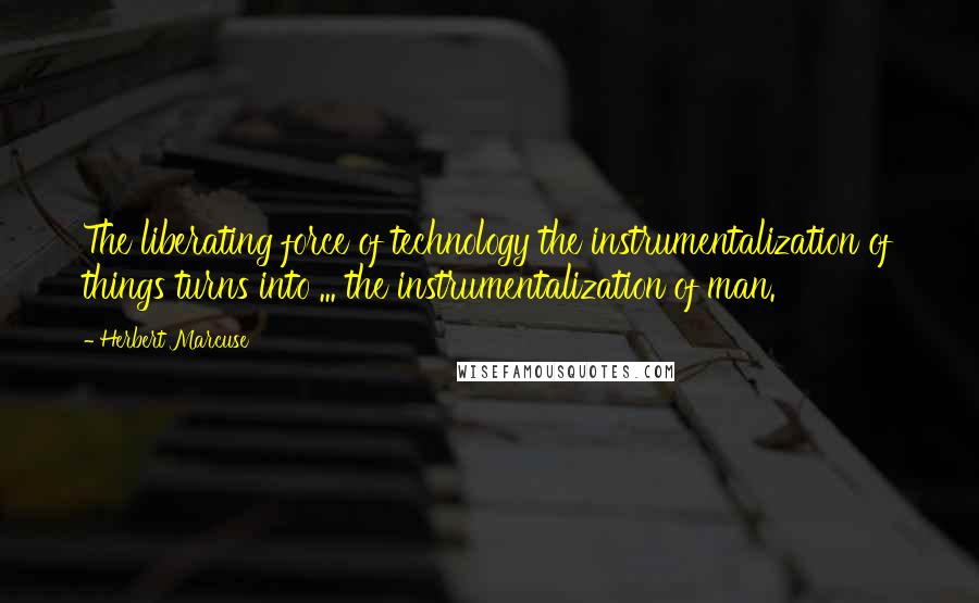 Herbert Marcuse Quotes: The liberating force of technology the instrumentalization of things turns into ... the instrumentalization of man.