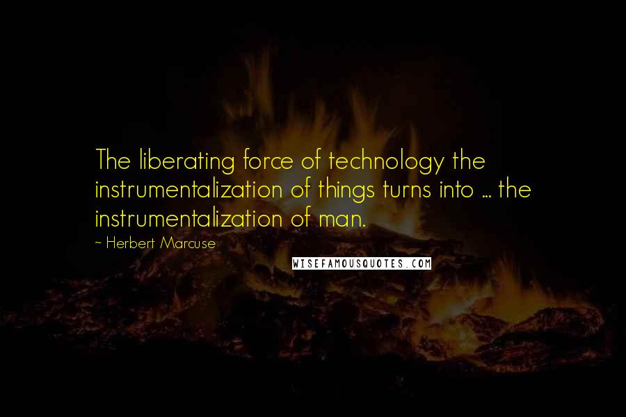 Herbert Marcuse Quotes: The liberating force of technology the instrumentalization of things turns into ... the instrumentalization of man.