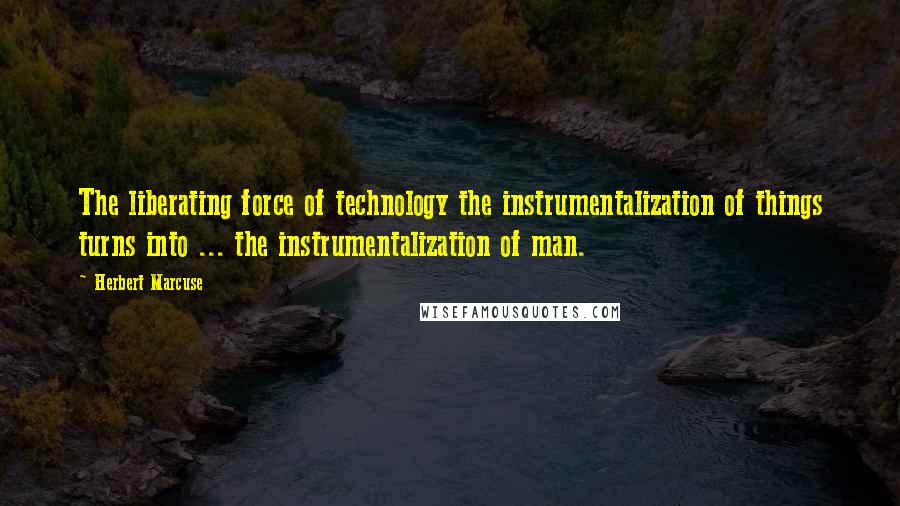 Herbert Marcuse Quotes: The liberating force of technology the instrumentalization of things turns into ... the instrumentalization of man.