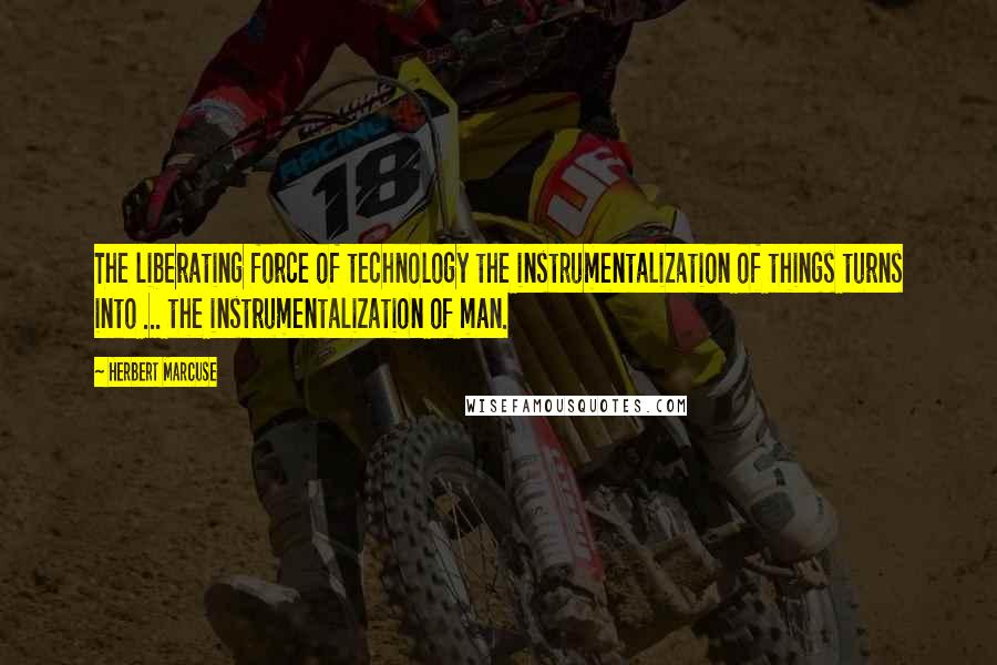 Herbert Marcuse Quotes: The liberating force of technology the instrumentalization of things turns into ... the instrumentalization of man.