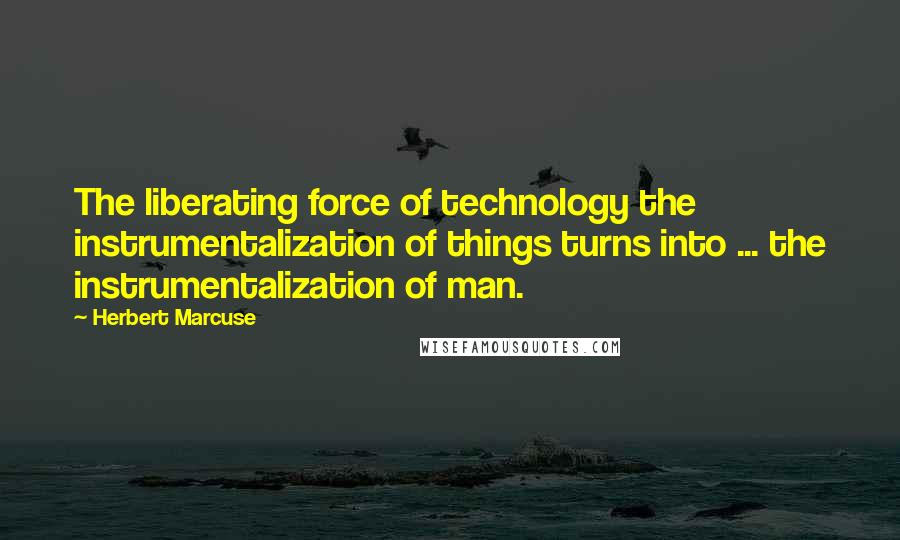 Herbert Marcuse Quotes: The liberating force of technology the instrumentalization of things turns into ... the instrumentalization of man.