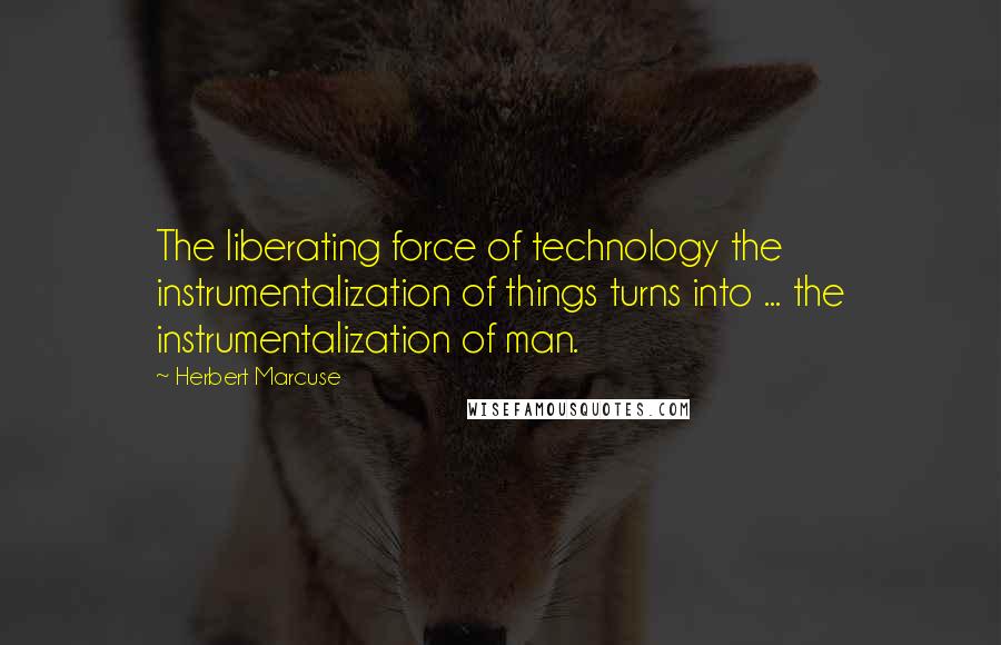 Herbert Marcuse Quotes: The liberating force of technology the instrumentalization of things turns into ... the instrumentalization of man.