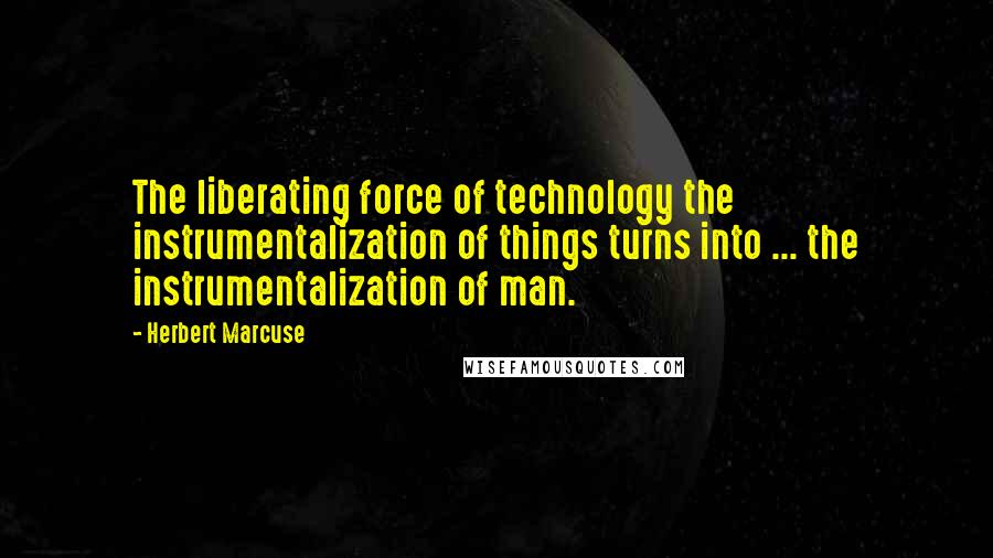 Herbert Marcuse Quotes: The liberating force of technology the instrumentalization of things turns into ... the instrumentalization of man.