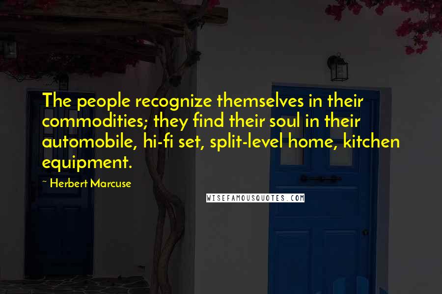 Herbert Marcuse Quotes: The people recognize themselves in their commodities; they find their soul in their automobile, hi-fi set, split-level home, kitchen equipment.