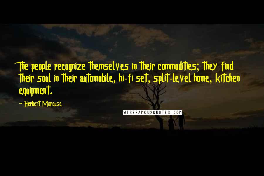 Herbert Marcuse Quotes: The people recognize themselves in their commodities; they find their soul in their automobile, hi-fi set, split-level home, kitchen equipment.